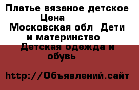 Платье вязаное детское › Цена ­ 1 000 - Московская обл. Дети и материнство » Детская одежда и обувь   